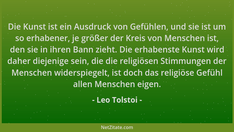 Leo Tolstoi - Die Kunst ist ein Ausdruck von Gefühlen, und sie ist um so erhabener, je größer der Kreis von Menschen ist, d...