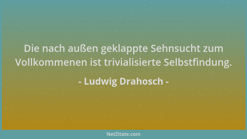 Ludwig Drahosch - Die nach außen geklappte Sehnsucht zum Vollkommenen ist trivialisierte Selbstfindung....