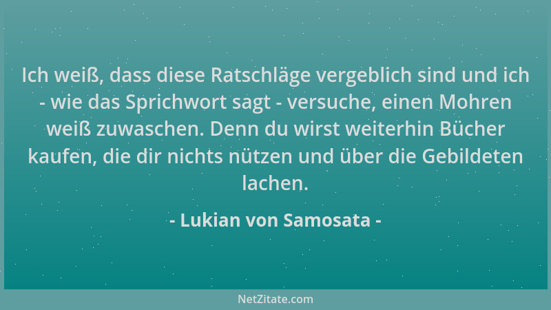 Lukian von Samosata - Ich weiß, dass diese Ratschläge vergeblich sind und ich - wie das Sprichwort sagt - versuche, einen M...