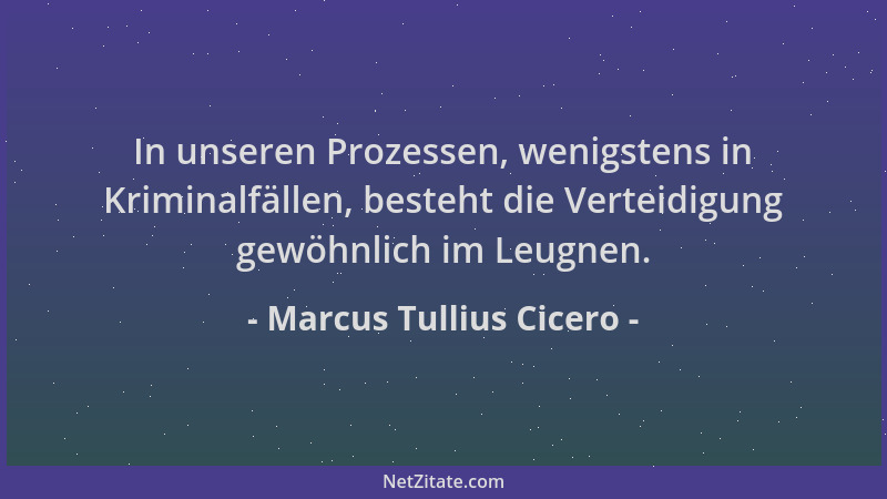 Marcus Tullius Cicero - In unseren Prozessen, wenigstens in Kriminalfällen, besteht die Verteidigung gewöhnlich im Leugnen....