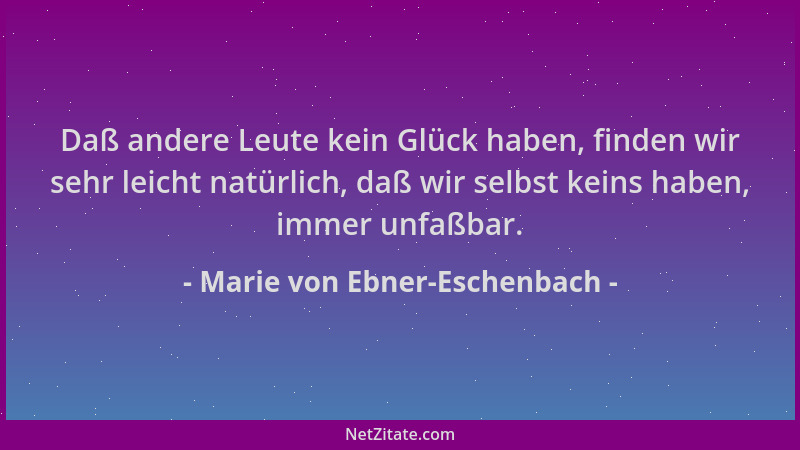 Marie von Ebner-Eschenbach - Daß andere Leute kein Glück haben, finden wir sehr leicht natürlich, daß wir selbst keins habe...