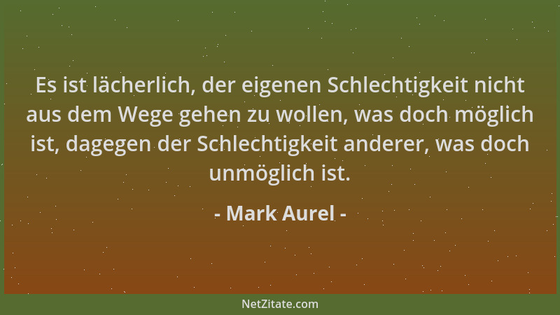 Mark Aurel - Es ist lächerlich, der eigenen Schlechtigkeit nicht aus dem Wege gehen zu wollen, was doch möglich ist, dagege...