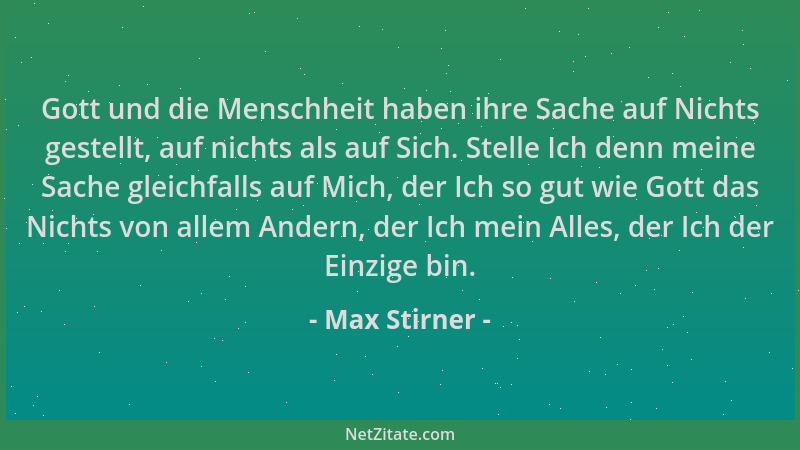 Max Stirner - Gott und die Menschheit haben ihre Sache auf Nichts gestellt, auf nichts als auf Sich. Stelle Ich denn meine...
