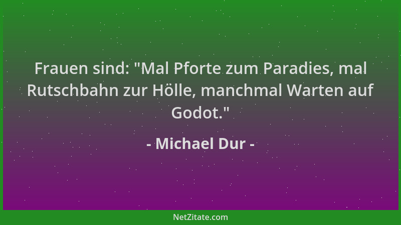 Michael Dur - Frauen sind:  "Mal Pforte zum Paradies, mal Rutschbahn zur Hölle, manchmal Warten auf Godot. "...