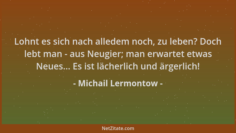 Michail Lermontow - Lohnt es sich nach alledem noch, zu leben? Doch lebt man - aus Neugier; man erwartet etwas Neues... Es...