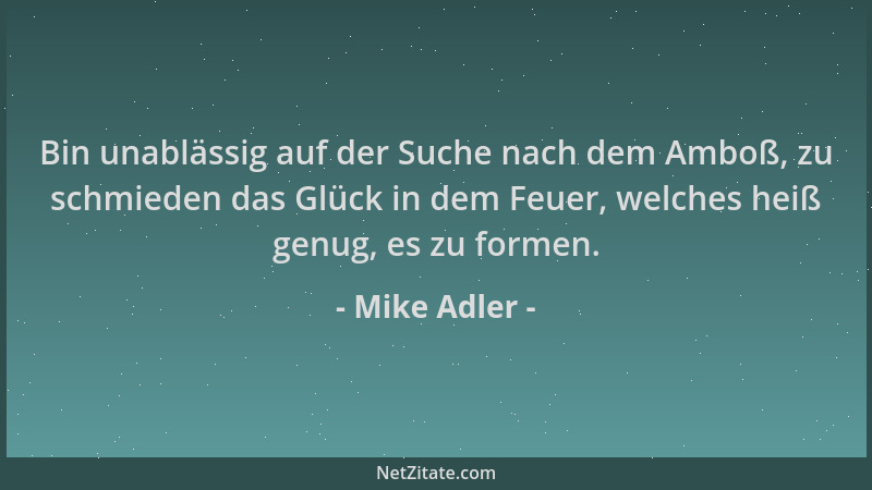 Mike Adler - Bin unablässig auf der Suche nach dem Amboß, zu schmieden das Glück in dem Feuer, welches heiß genug, es zu fo...