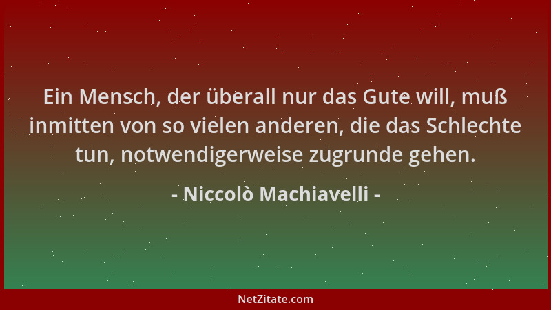 Niccolò Machiavelli - Ein Mensch, der überall nur das Gute will, muß inmitten von so vielen anderen, die das Schlechte tun,...
