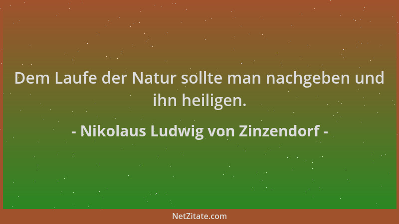 Nikolaus Ludwig von Zinzendorf - Dem Laufe der Natur sollte man nachgeben und ihn heiligen....