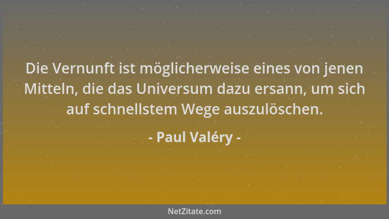 Paul Valéry - Die Vernunft ist möglicherweise eines von jenen Mitteln, die das Universum dazu ersann, um sich auf schnellst...
