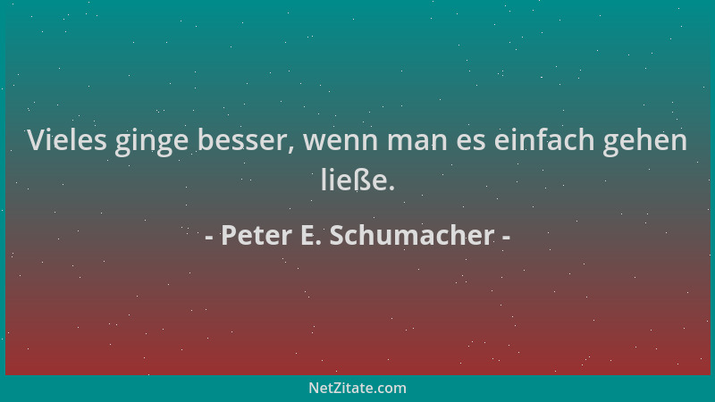 Peter E. Schumacher - Vieles ginge besser, wenn man es einfach gehen ließe....