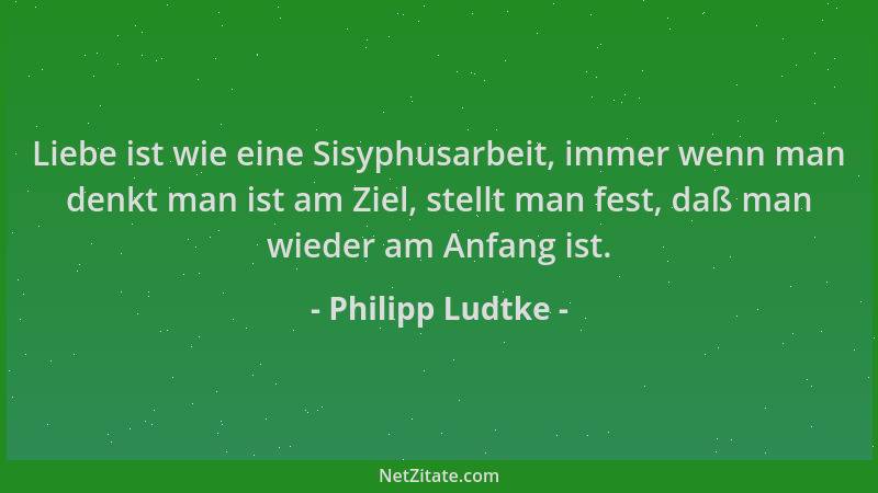 Philipp Ludtke - Liebe ist wie eine Sisyphusarbeit, immer wenn man denkt man ist am Ziel, stellt man fest, daß man wieder a...