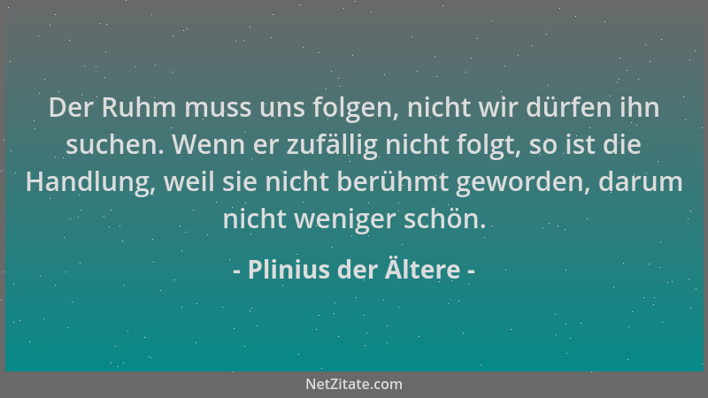 Plinius der Ältere - Der Ruhm muss uns folgen, nicht wir dürfen ihn suchen. Wenn er zufällig nicht folgt, so ist die Handlu...