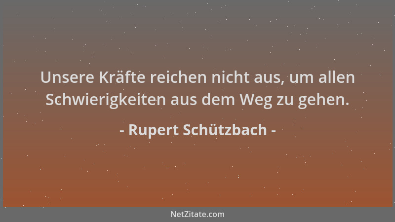 Rupert Schützbach - Unsere Kräfte reichen nicht aus, um allen Schwierigkeiten aus dem Weg zu gehen....