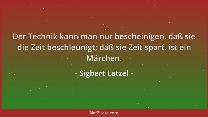 Sigbert Latzel - Der Technik kann man nur bescheinigen, daß sie die Zeit beschleunigt; daß sie Zeit spart, ist ein Märchen....