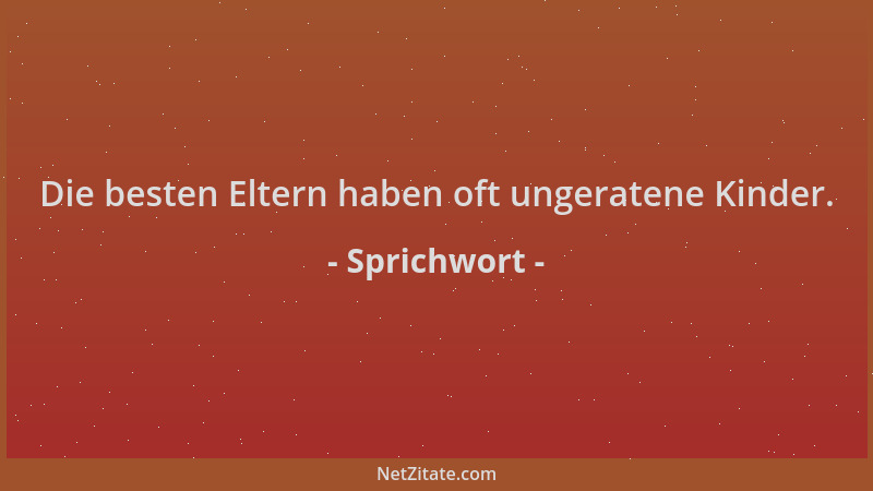 Sprichwort - Die besten Eltern haben oft ungeratene Kinder....