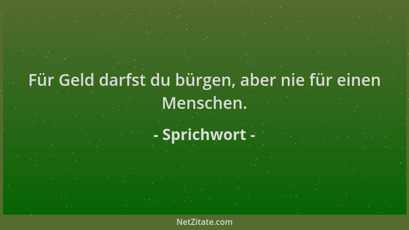 Sprichwort - Für Geld darfst du bürgen, aber nie für einen Menschen....