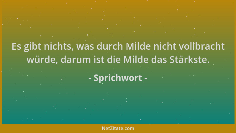 Sprichwort - Es gibt nichts, was durch Milde nicht vollbracht würde, darum ist die Milde das Stärkste....