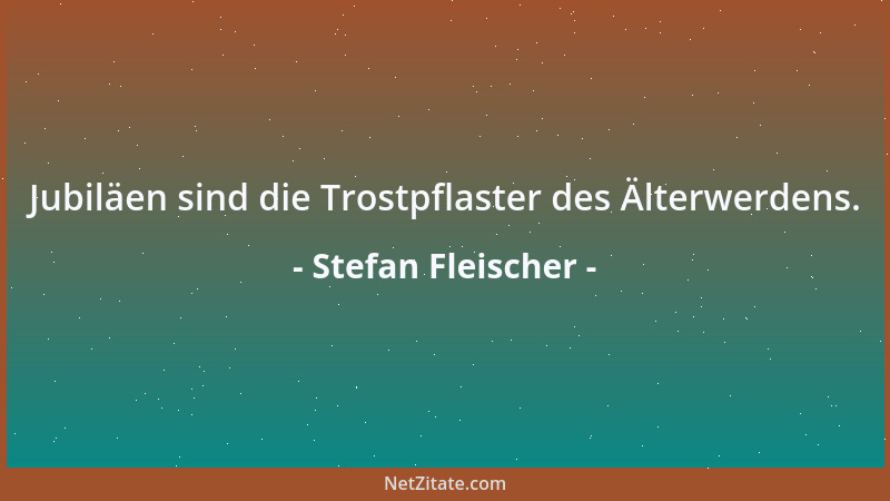 Stefan Fleischer - Jubiläen sind die Trostpflaster des Älterwerdens....