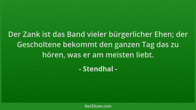 Stendhal - Der Zank ist das Band vieler bürgerlicher Ehen; der Gescholtene bekommt den ganzen Tag das zu hören, was er am m...
