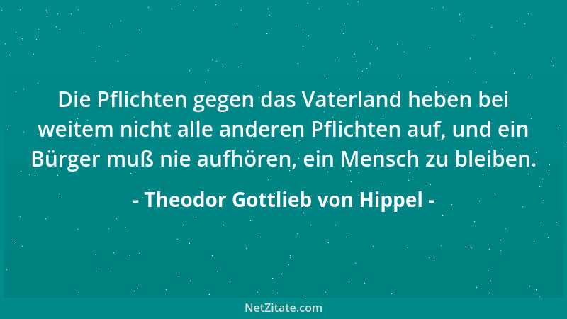 Theodor Gottlieb von Hippel - Die Pflichten gegen das Vaterland heben bei weitem nicht alle anderen Pflichten auf, und ein...