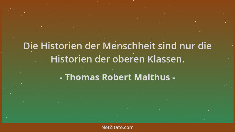 Thomas Robert Malthus - Die Historien der Menschheit sind nur die Historien der oberen Klassen....