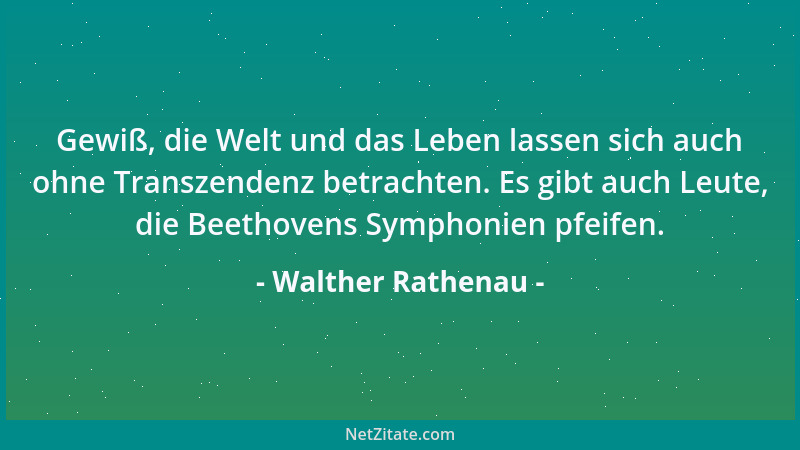 Walther Rathenau - Gewiß, die Welt und das Leben lassen sich auch ohne Transzendenz betrachten. Es gibt auch Leute, die Bee...