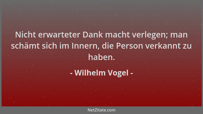 Wilhelm Vogel - Nicht erwarteter Dank macht verlegen; man schämt sich im Innern, die Person verkannt zu haben....