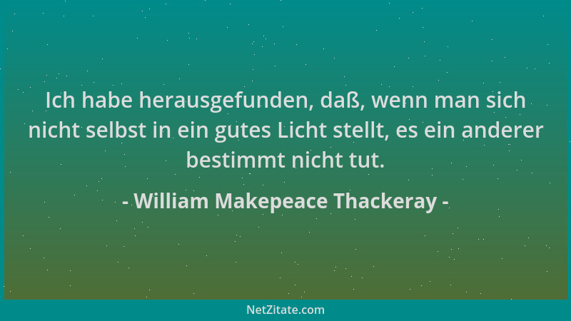 William Makepeace Thackeray - Ich habe herausgefunden, daß, wenn man sich nicht selbst in ein gutes Licht stellt, es ein an...
