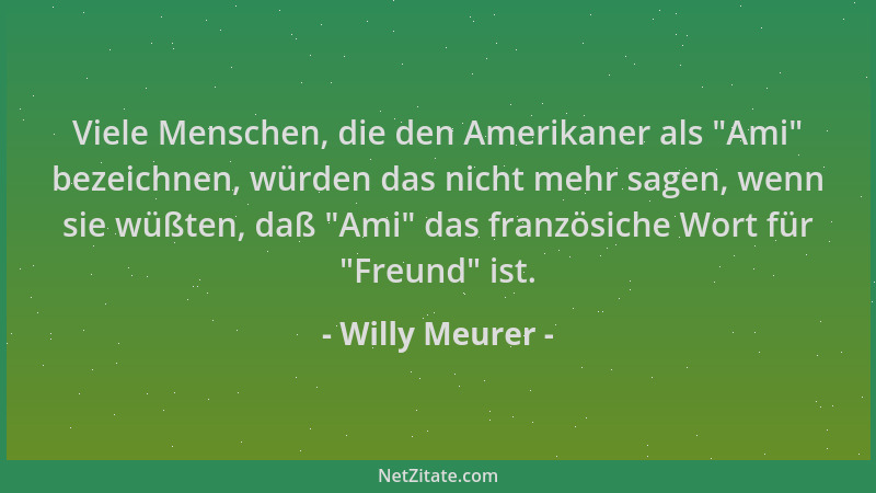 Willy Meurer - Viele Menschen, die den Amerikaner als  "Ami " bezeichnen, würden das nicht mehr sagen, wenn sie wüßten, daß  "...