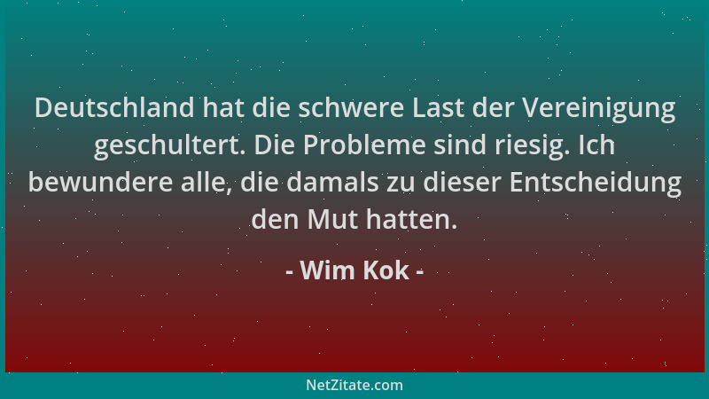 Wim Kok - Deutschland hat die schwere Last der Vereinigung geschultert. Die Probleme sind riesig. Ich bewundere alle, die d...