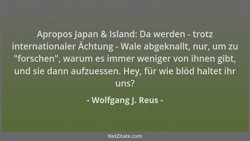 Wolfgang J. Reus - Apropos Japan & Island: Da werden - trotz internationaler Ächtung - Wale abgeknallt, nur, um zu  "forsche...