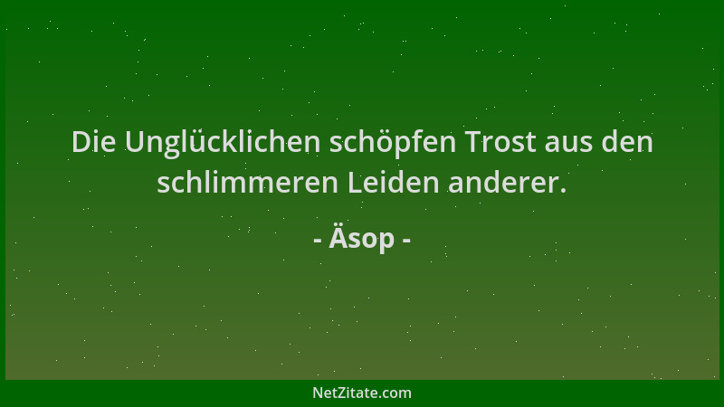 Äsop - Die Unglücklichen schöpfen Trost aus den schlimmeren Leiden anderer....