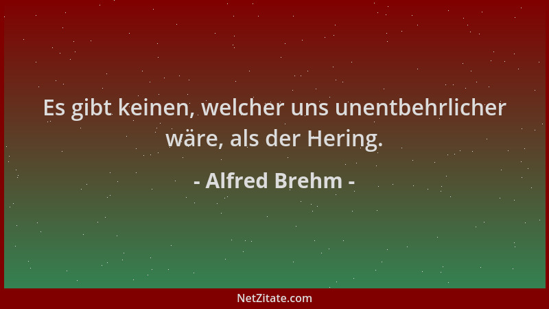 Alfred Brehm - Es gibt keinen, welcher uns unentbehrlicher wäre, als der Hering....