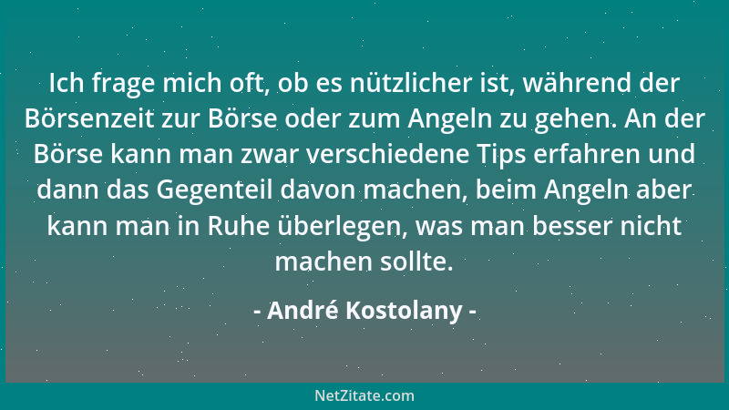 André Kostolany - Ich frage mich oft, ob es nützlicher ist, während der Börsenzeit zur Börse oder zum Angeln zu gehen. An d...