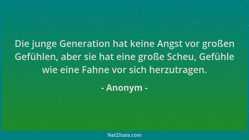 Anonym - Die junge Generation hat keine Angst vor großen Gefühlen, aber sie hat eine große Scheu, Gefühle wie eine Fahne vo...