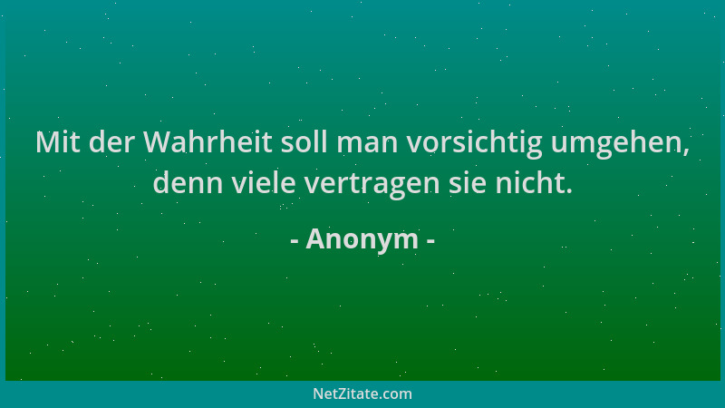 Anonym - Mit der Wahrheit soll man vorsichtig umgehen, denn viele vertragen sie nicht....