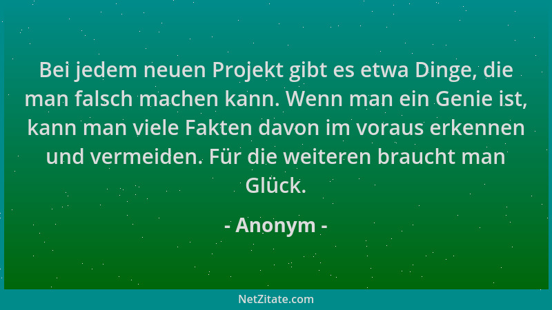 Anonym - Bei jedem neuen Projekt gibt es etwa Dinge, die man falsch machen kann. Wenn man ein Genie ist, kann man viele Fak...