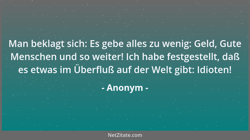 Anonym - Man beklagt sich: Es gebe alles zu wenig: Geld, Gute Menschen und so weiter! Ich habe festgestellt, daß es etwas i...