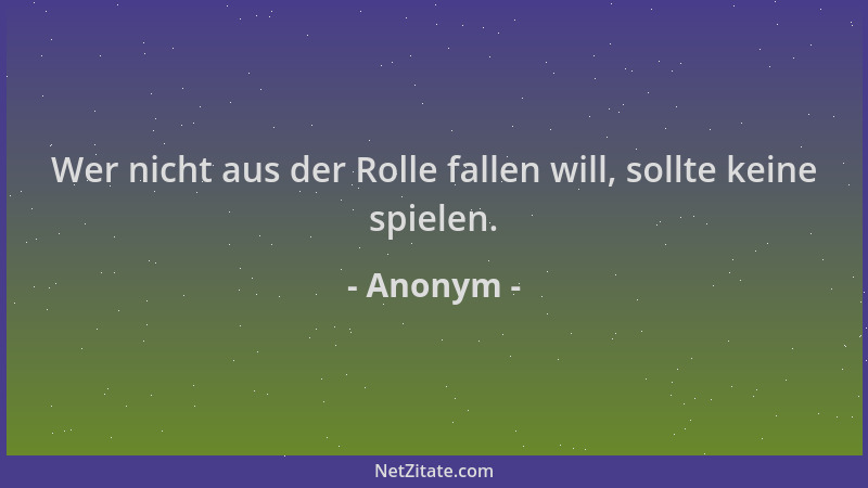 Anonym - Wer nicht aus der Rolle fallen will, sollte keine spielen....