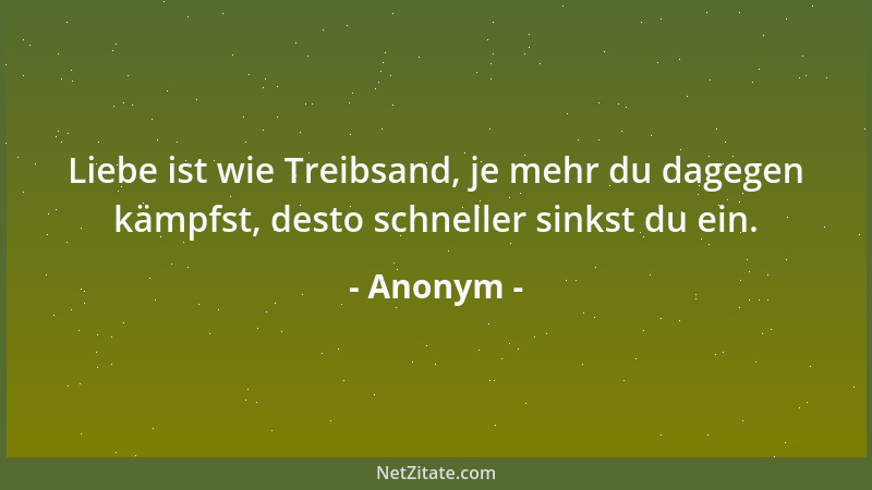 Anonym - Liebe ist wie Treibsand, je mehr du dagegen kämpfst, desto schneller sinkst du ein....