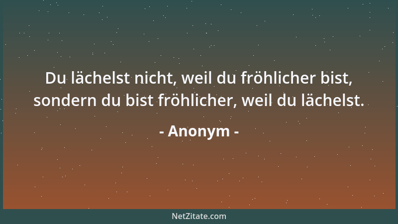 Anonym - Du lächelst nicht, weil du fröhlicher bist, sondern du bist fröhlicher, weil du lächelst....