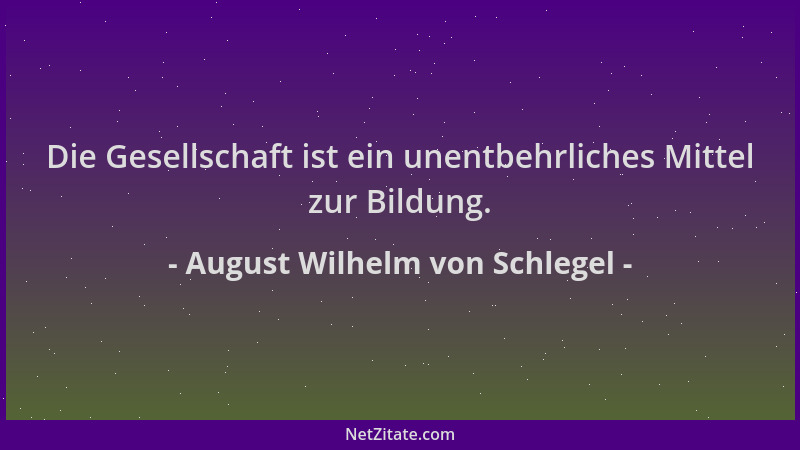 August Wilhelm von Schlegel - Die Gesellschaft ist ein unentbehrliches Mittel zur Bildung....