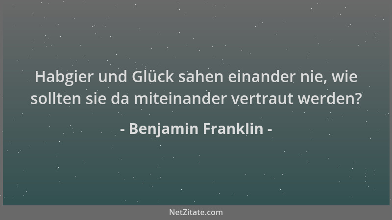 Benjamin Franklin - Habgier und Glück sahen einander nie, wie sollten sie da miteinander vertraut werden?...