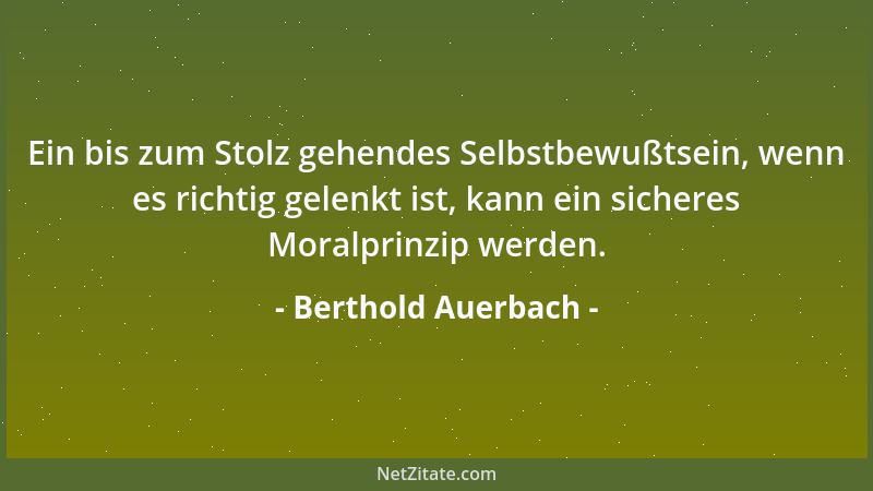 Berthold Auerbach - Ein bis zum Stolz gehendes Selbstbewußtsein, wenn es richtig gelenkt ist, kann ein sicheres Moralprinzi...