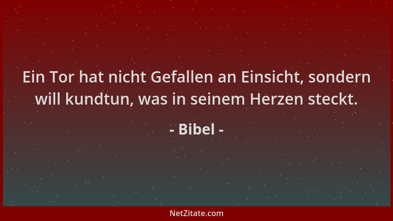 Bibel - Ein Tor hat nicht Gefallen an Einsicht, sondern will kundtun, was in seinem Herzen steckt....