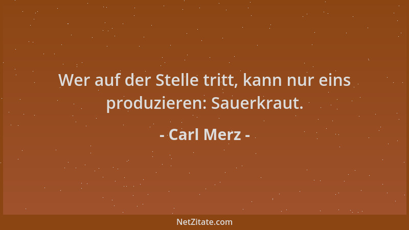 Carl Merz - Wer auf der Stelle tritt, kann nur eins produzieren: Sauerkraut....