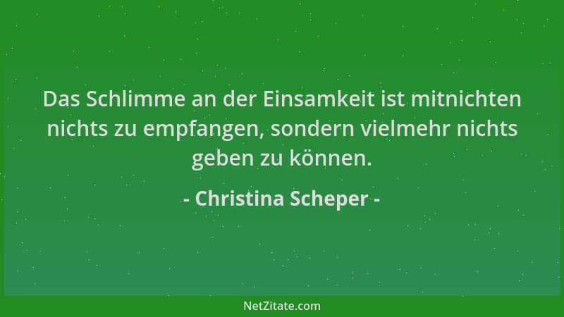 Christina Scheper - Das Schlimme an der Einsamkeit ist mitnichten nichts zu empfangen, sondern vielmehr nichts geben zu kön...