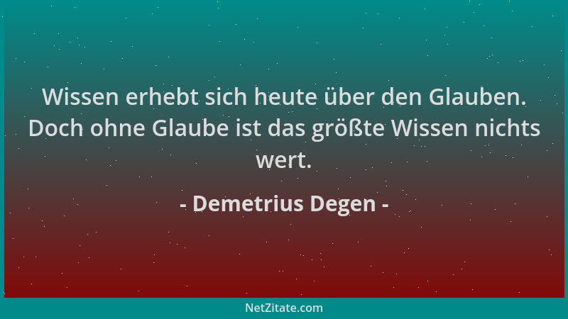 Demetrius Degen - Wissen erhebt sich heute über den Glauben. Doch ohne Glaube ist das größte Wissen nichts wert....