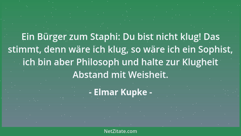 Elmar Kupke - Ein Bürger zum Staphi: Du bist nicht klug! Das stimmt, denn wäre ich klug, so wäre ich ein Sophist, ich bin a...