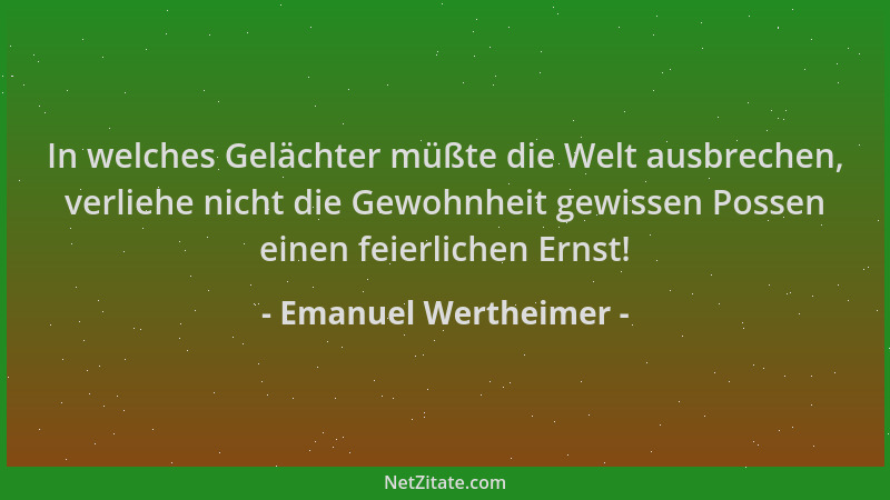 Emanuel Wertheimer - In welches Gelächter müßte die Welt ausbrechen, verliehe nicht die Gewohnheit gewissen Possen einen fe...